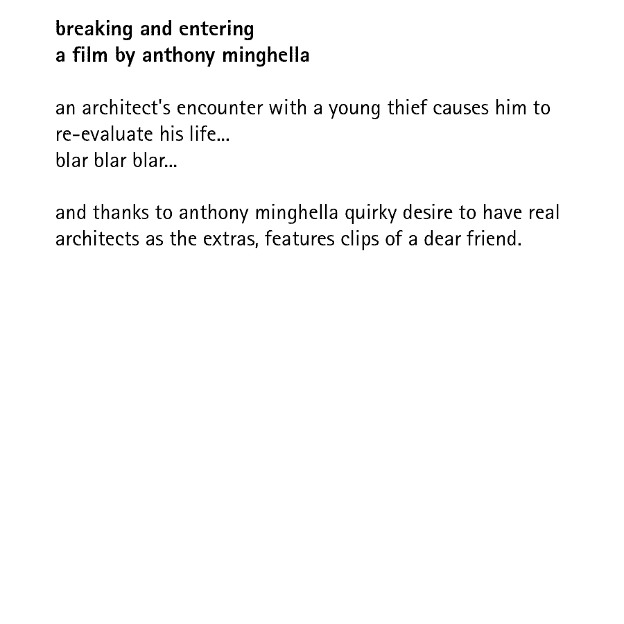 breaking and entering a film by anthony minghella  an architect's encounter with a young thief causes him to re-evaluate his life... blar blar blar...  and thanks to anthony minghella quirky desire to have real architects as the extras, features clips of a dear friend.
