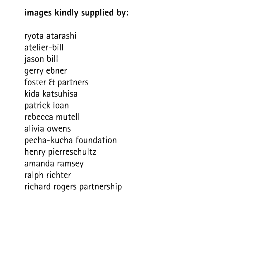 images kindly supplied by:  ryota atarashi atelier-bill jason bill gerry ebner foster & partners kida katsuhisa patrick loan rebecca mutell alivia owens pecha-kucha foundation henry pierreschultz amanda ramsey ralph richter richard rogers partnership