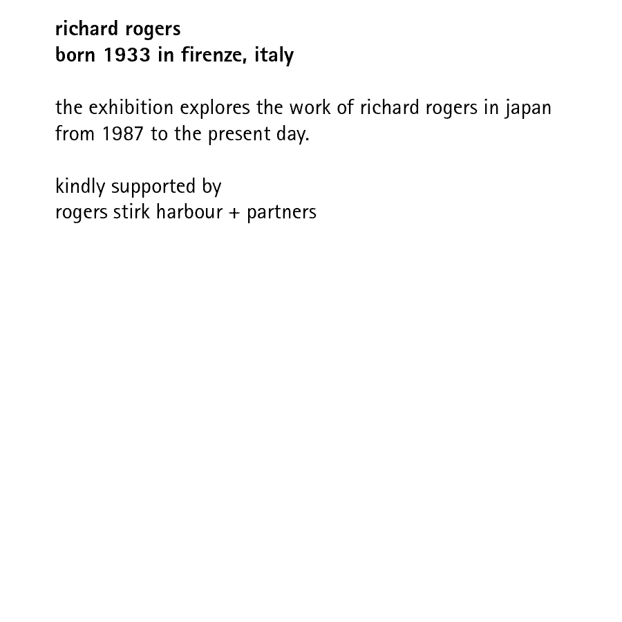 richard rogers born 1933 in firenze, italy  the exhibition explores the work of richard rogers in japan from 1987 to the present day.  kindly supported by rogers stirk harbour + partners
