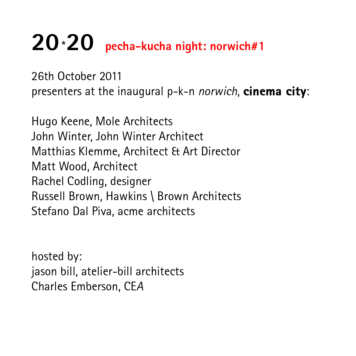 20*20   pecha-kucha night: norwich#1   26th October 2011 presenters at the inaugural p-k-n norwich, cinema city:  Hugo Keene, Mole Architects John Winter, John Winter Architect Matthias Klemme, Architect & Art Director Matt Wood, Architect Rachel Codling, designer Russell Brown, Hawkins \ Brown Architects Stefano Dal Piva, acme architects   hosted by: jason bill, atelier-bill architects Charles Emberson, CEA