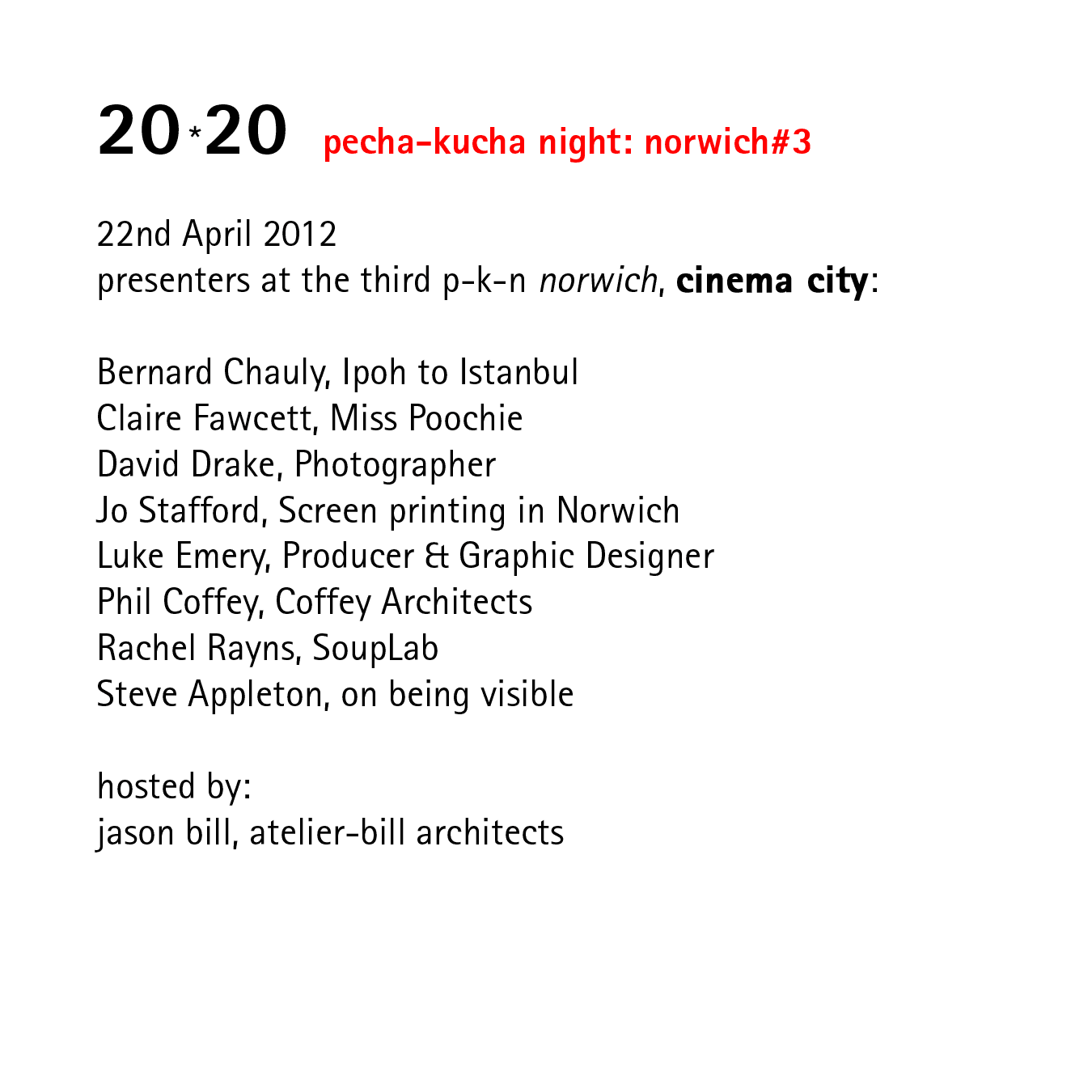 20*20   pecha-kucha night: norwich#3   22nd April 2012 presenters at the third p-k-n norwich, cinema city:  Bernard Chauly, Ipoh to Istanbul Claire Fawcett, Miss Poochie David Drake, Photographer Jo Stafford, Screen printing in Norwich Luke Emery, Producer & Graphic Designer Phil Coffey, Coffey Architects Rachel Rayns, SoupLab Steve Appleton, on being visible  hosted by: jason bill, atelier-bill architects